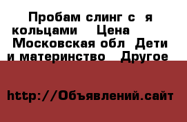 Пробам слинг с 2я кольцами  › Цена ­ 750 - Московская обл. Дети и материнство » Другое   